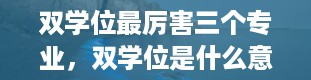 双学位最厉害三个专业，双学位是什么意思