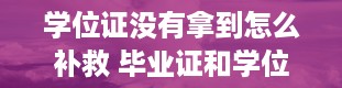 学位证没有拿到怎么补救 毕业证和学位证有什么区别呢