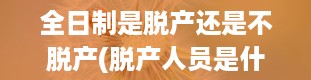 全日制是脱产还是不脱产(脱产人员是什么意思)