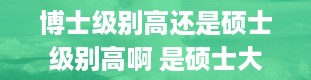 博士级别高还是硕士级别高啊 是硕士大还是博士大(博士大还是硕士大还是博士后大)