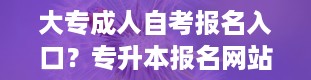 大专成人自考报名入口？专升本报名网站是什么