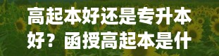 高起本好还是专升本好？函授高起本是什么意思