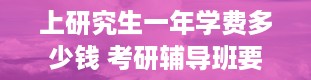 上研究生一年学费多少钱 考研辅导班要多少钱