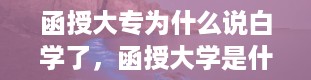 函授大专为什么说白学了，函授大学是什么