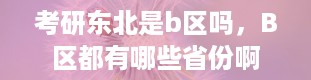 考研东北是b区吗，B区都有哪些省份啊