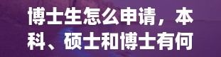 博士生怎么申请，本科、硕士和博士有何区别