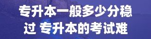 专升本一般多少分稳过 专升本的考试难吗