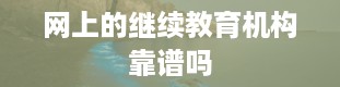 网上的继续教育机构靠谱吗