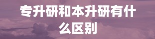 专升研和本升研有什么区别