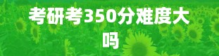 考研考350分难度大吗