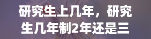 研究生上几年，研究生几年制2年还是三年