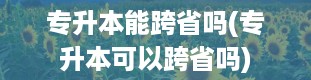 专升本能跨省吗(专升本可以跨省吗)