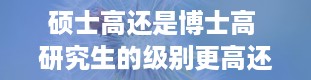 硕士高还是博士高 研究生的级别更高还是博士的级别更高