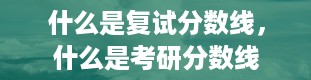 什么是复试分数线，什么是考研分数线