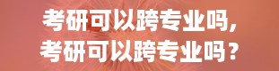 考研可以跨专业吗,考研可以跨专业吗？探讨不同专业申请的可能性