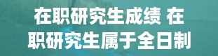 在职研究生成绩 在职研究生属于全日制还是非全日制