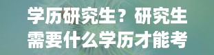 学历研究生？研究生需要什么学历才能考