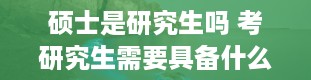 硕士是研究生吗 考研究生需要具备什么条件