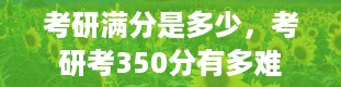 考研满分是多少，考研考350分有多难