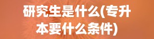 研究生是什么(专升本要什么条件)