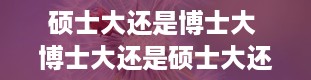 硕士大还是博士大 博士大还是硕士大还是博士后大