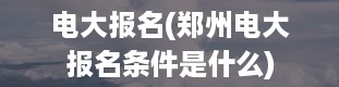 电大报名(郑州电大报名条件是什么)