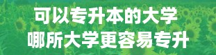 可以专升本的大学 哪所大学更容易专升本