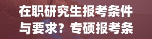 在职研究生报考条件与要求？专硕报考条件