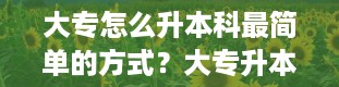 大专怎么升本科最简单的方式？大专升本科