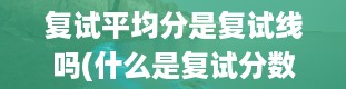 复试平均分是复试线吗(什么是复试分数线)