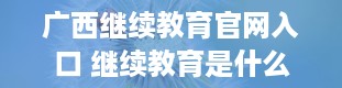 广西继续教育官网入口 继续教育是什么