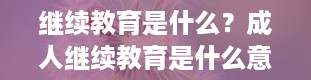 继续教育是什么？成人继续教育是什么意思?