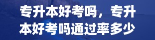 专升本好考吗，专升本好考吗通过率多少