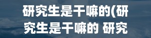 研究生是干嘛的(研究生是干嘛的 研究生主要做什么)