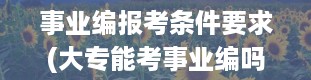 事业编报考条件要求(大专能考事业编吗)