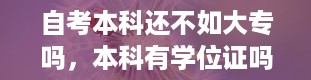 自考本科还不如大专吗，本科有学位证吗