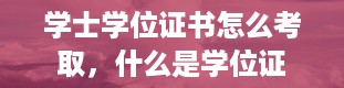 学士学位证书怎么考取，什么是学位证