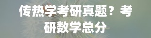 传热学考研真题？考研数学总分