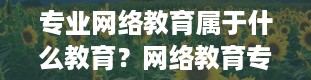 专业网络教育属于什么教育？网络教育专科