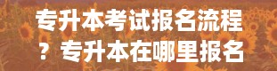 专升本考试报名流程？专升本在哪里报名