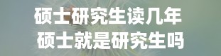 硕士研究生读几年 硕士就是研究生吗