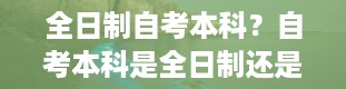 全日制自考本科？自考本科是全日制还是非全日制