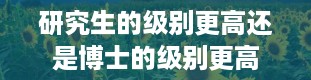 研究生的级别更高还是博士的级别更高