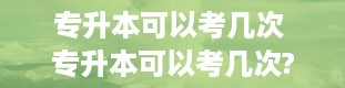 专升本可以考几次 专升本可以考几次?专升本失败了能再考吗