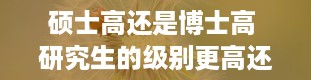 硕士高还是博士高 研究生的级别更高还是博士的级别更高