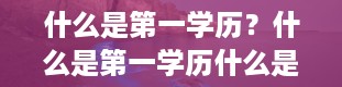 什么是第一学历？什么是第一学历什么是第一学历