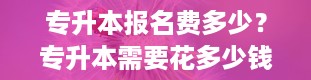 专升本报名费多少？专升本需要花多少钱