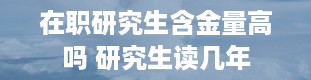 在职研究生含金量高吗 研究生读几年