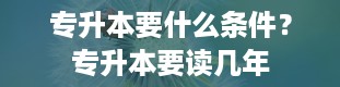 专升本要什么条件？专升本要读几年