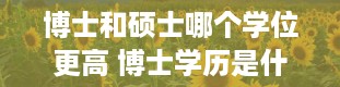 博士和硕士哪个学位更高 博士学历是什么